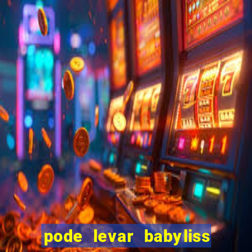 pode levar babyliss no cruzeiro